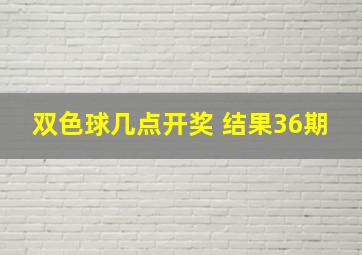 双色球几点开奖 结果36期